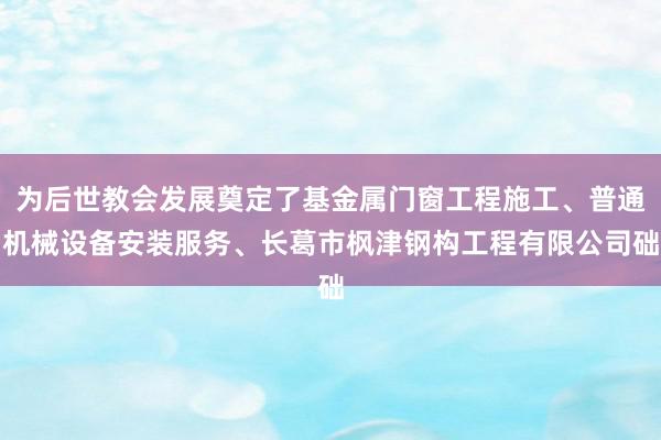 为后世教会发展奠定了基金属门窗工程施工、普通机械设备安装服务、长葛市枫津钢构工程有限公司础