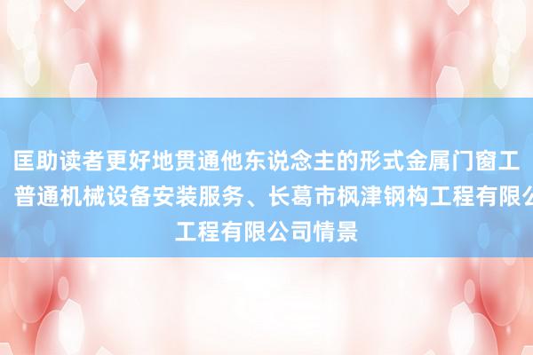 匡助读者更好地贯通他东说念主的形式金属门窗工程施工、普通机械设备安装服务、长葛市枫津钢构工程有限公司情景