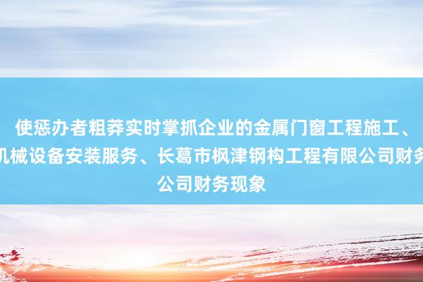 使惩办者粗莽实时掌抓企业的金属门窗工程施工、普通机械设备安装服务、长葛市枫津钢构工程有限公司财务现象