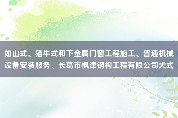 如山式、猫牛式和下金属门窗工程施工、普通机械设备安装服务、长葛市枫津钢构工程有限公司犬式