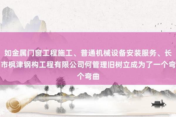 如金属门窗工程施工、普通机械设备安装服务、长葛市枫津钢构工程有限公司何管理旧树立成为了一个弯曲