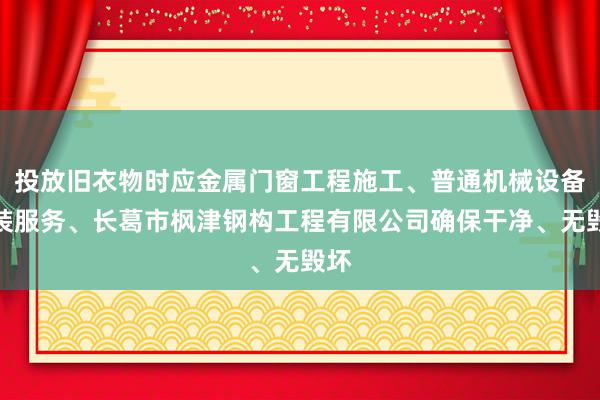投放旧衣物时应金属门窗工程施工、普通机械设备安装服务、长葛市枫津钢构工程有限公司确保干净、无毁坏