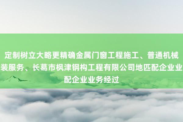 定制树立大略更精确金属门窗工程施工、普通机械设备安装服务、长葛市枫津钢构工程有限公司地匹配企业业务经过