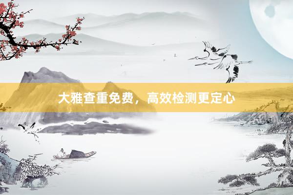 大雅查重免费，高效检测更定心