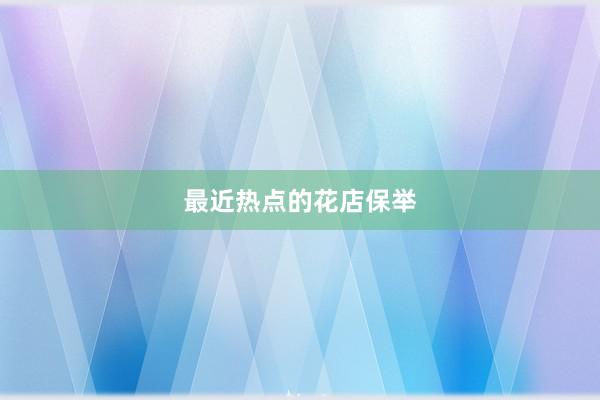 最近热点的花店保举