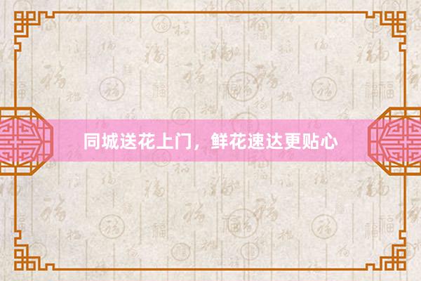 同城送花上门，鲜花速达更贴心