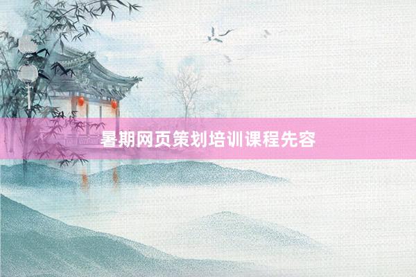暑期网页策划培训课程先容