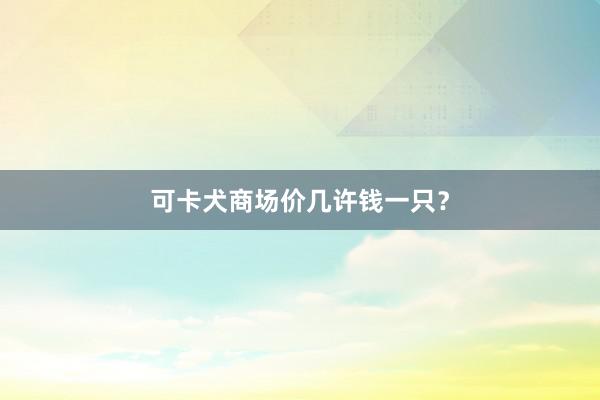 可卡犬商场价几许钱一只？