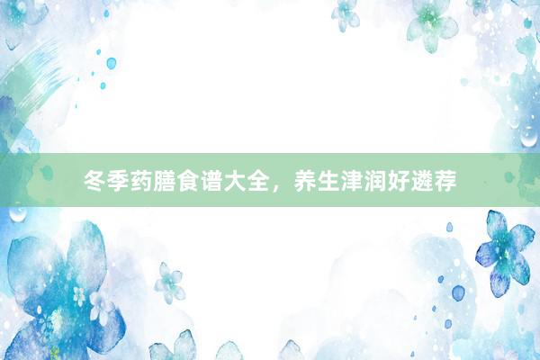 冬季药膳食谱大全，养生津润好遴荐
